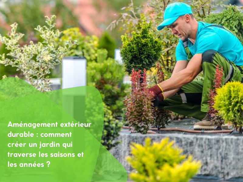 Aménagement extérieur durable : comment créer un jardin qui traverse les saisons et les années ?